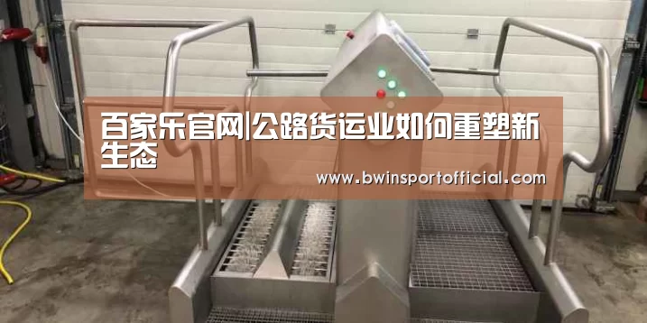 百家乐官网|公路货运业如何重塑新生态(图4) 澳门百家乐网站