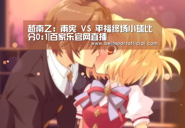 越南乙: 甫宪 VS 平福终场小球比分0:1|百家乐官网直播(图2) 澳门百家乐网站