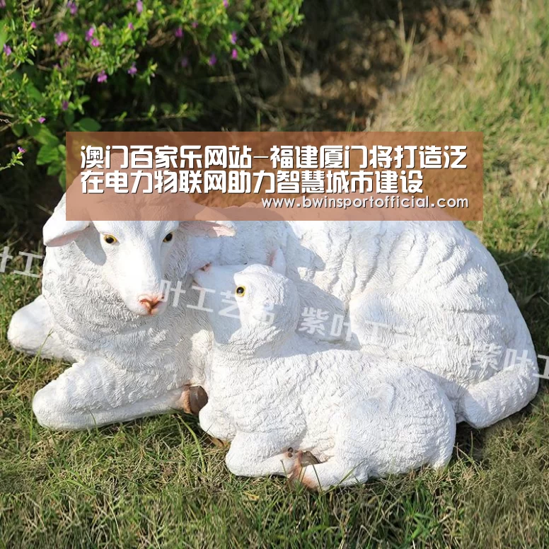 澳门百家乐网站-福建厦门将打造泛在电力物联网助力智慧城市建设(图2) 澳门百家乐网站