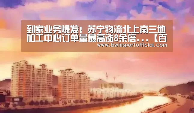 到家业务爆发!苏宁物流北上南三地加工中心订单量最高涨8余倍...【百家乐官网】(图1) 百家乐官网直播